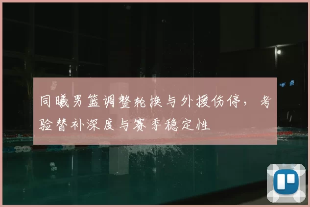 同曦男篮调整轮换与外援伤停，考验替补深度与赛季稳定性