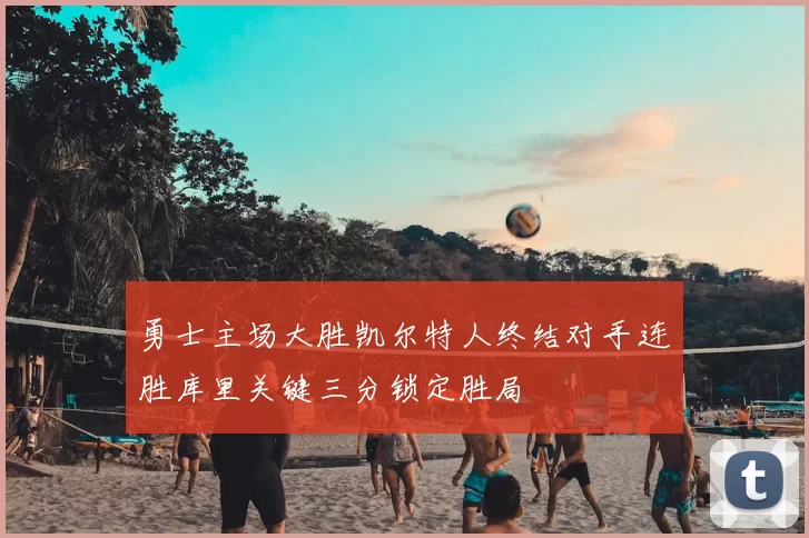 勇士主场大胜凯尔特人终结对手连胜库里关键三分锁定胜局