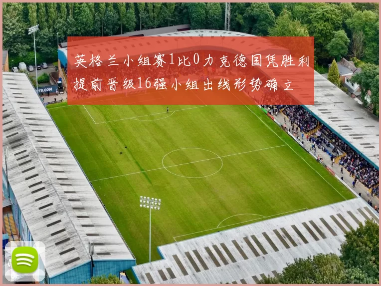 英格兰小组赛1比0力克德国凭胜利提前晋级16强小组出线形势确立