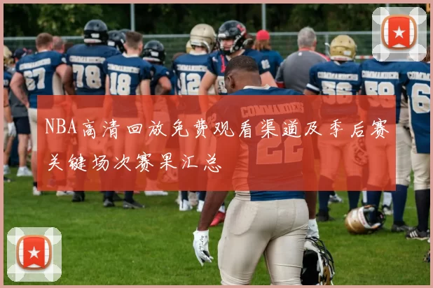 NBA高清回放免费观看渠道及季后赛关键场次赛果汇总
