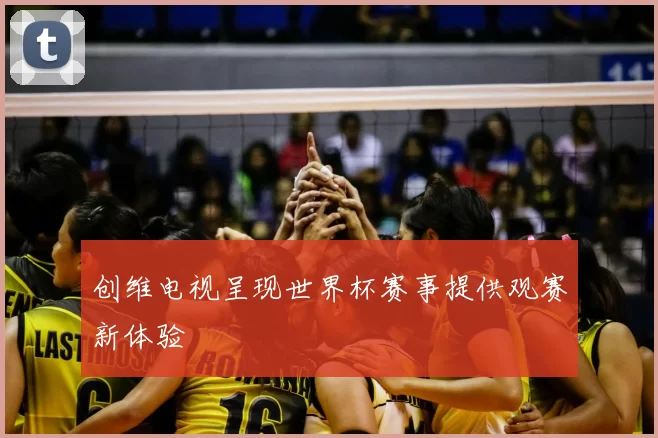 创维电视呈现世界杯赛事提供观赛新体验