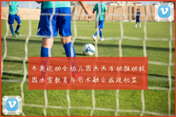 冬奥运动会幼儿园画画活动推动校园冰雪教育与艺术融合成效初显
