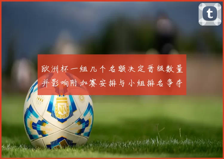 欧洲杯一组几个名额决定晋级数量并影响附加赛安排与小组排名争夺