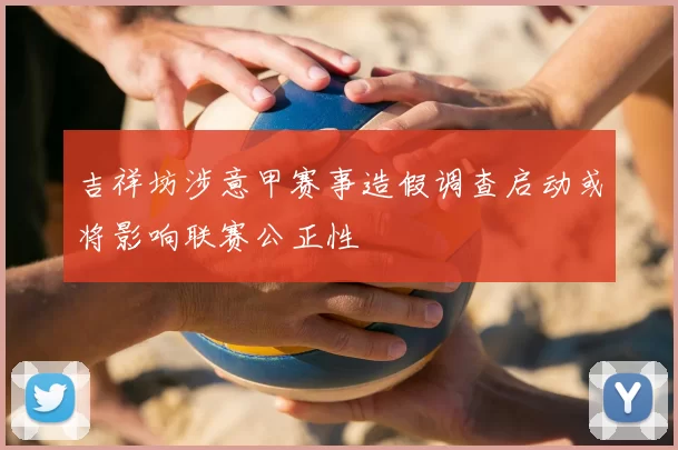 吉祥坊涉意甲赛事造假调查启动或将影响联赛公正性
