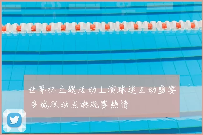 世界杯主题活动上演球迷互动盛宴 多城联动点燃观赛热情