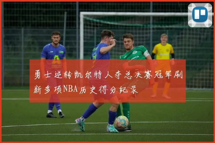 勇士逆转凯尔特人夺总决赛冠军刷新多项NBA历史得分纪录