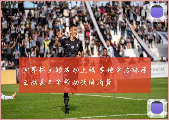 世界杯主题活动上线 多地举办球迷互动嘉年华带动夜间消费