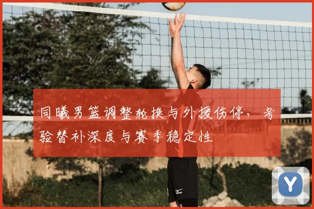 同曦男篮调整轮换与外援伤停，考验替补深度与赛季稳定性