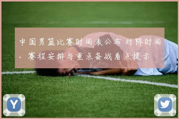 中国男篮比赛时间表公布 对阵时间、赛程安排与重点备战看点提示