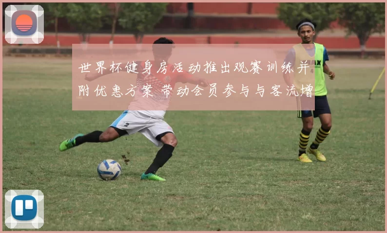 世界杯健身房活动推出观赛训练并附优惠方案 带动会员参与与客流增长