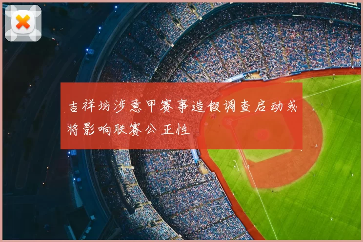 吉祥坊涉意甲赛事造假调查启动或将影响联赛公正性