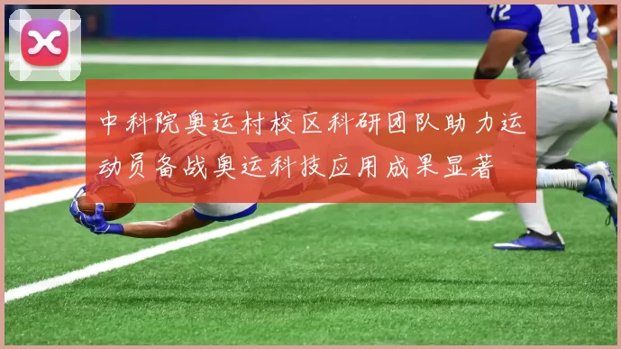中科院奥运村校区科研团队助力运动员备战奥运科技应用成果显著