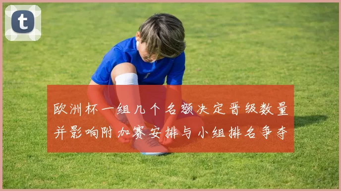 欧洲杯一组几个名额决定晋级数量并影响附加赛安排与小组排名争夺