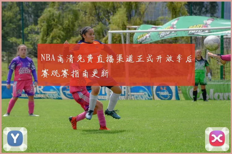 NBA高清免费直播渠道正式开放季后赛观赛指南更新