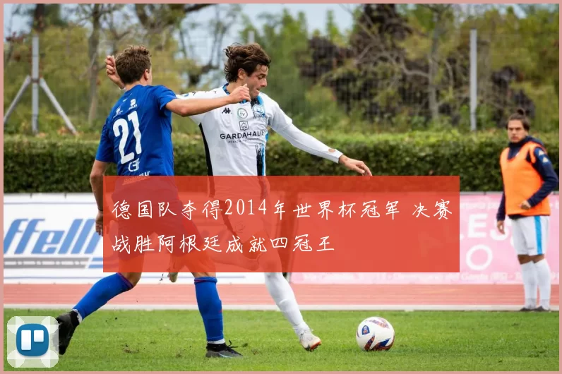 德国队夺得2014年世界杯冠军 决赛战胜阿根廷成就四冠王