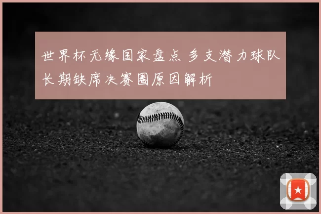 世界杯无缘国家盘点 多支潜力球队长期缺席决赛圈原因解析