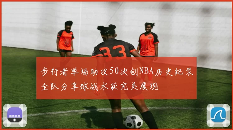步行者单场助攻50次创NBA历史纪录全队分享球战术获完美展现