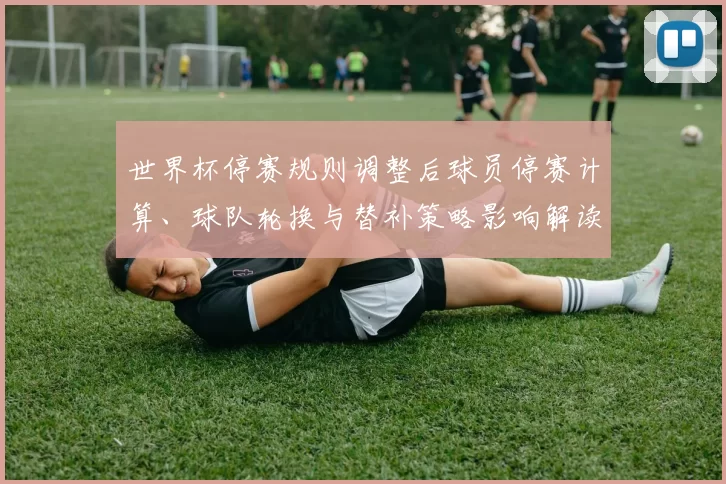 世界杯停赛规则调整后球员停赛计算、球队轮换与替补策略影响解读