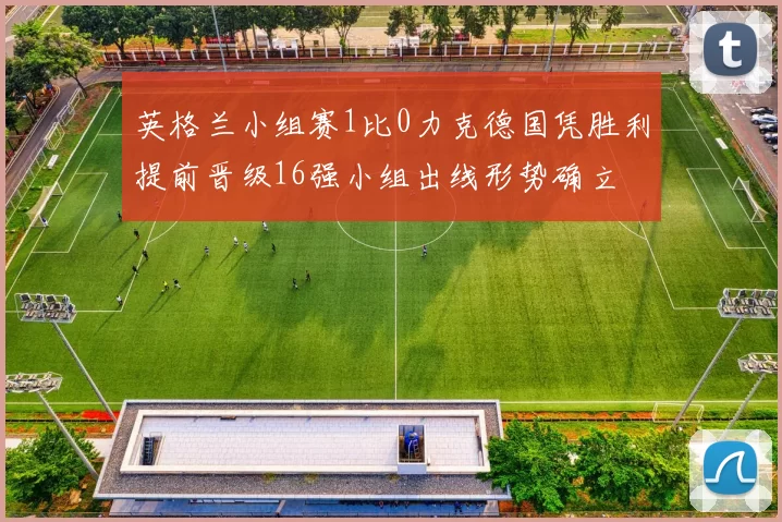 英格兰小组赛1比0力克德国凭胜利提前晋级16强小组出线形势确立