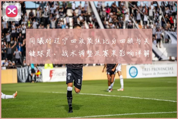 同曦对辽宁回放聚焦比分回顾与关键球员、战术调整及赛果影响详解