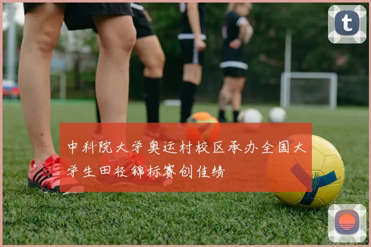 中科院大学奥运村校区承办全国大学生田径锦标赛创佳绩